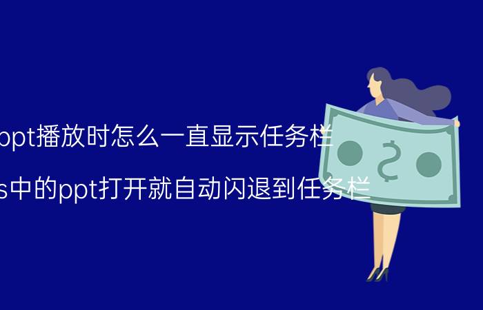 ppt播放时怎么一直显示任务栏 wps中的ppt打开就自动闪退到任务栏？